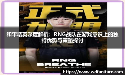 和平精英深度解析：RNG战队在游戏意识上的独特优势与策略探讨