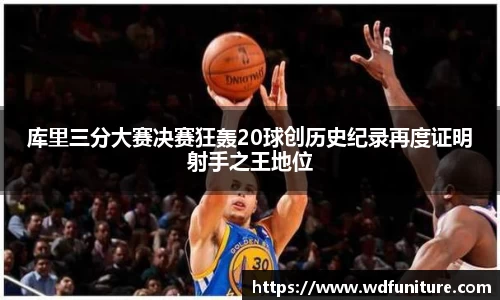 库里三分大赛决赛狂轰20球创历史纪录再度证明射手之王地位