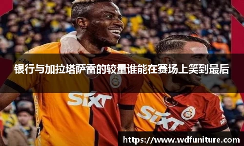 银行与加拉塔萨雷的较量谁能在赛场上笑到最后