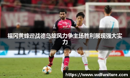 福冈黄蜂迎战德岛旋风力争主场胜利展现强大实力