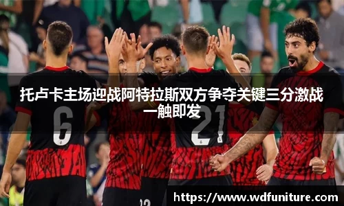 托卢卡主场迎战阿特拉斯双方争夺关键三分激战一触即发