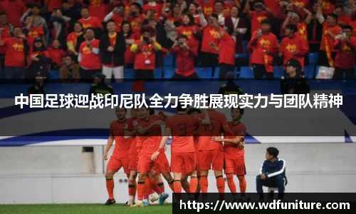 中国足球迎战印尼队全力争胜展现实力与团队精神