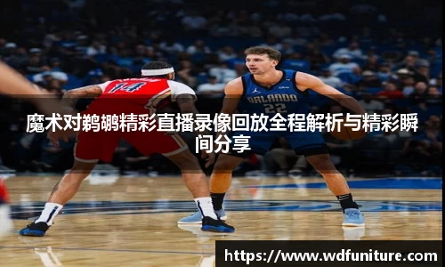 魔术对鹈鹕精彩直播录像回放全程解析与精彩瞬间分享
