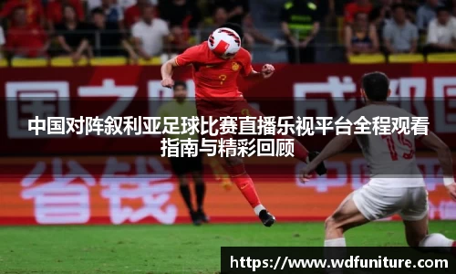 中国对阵叙利亚足球比赛直播乐视平台全程观看指南与精彩回顾