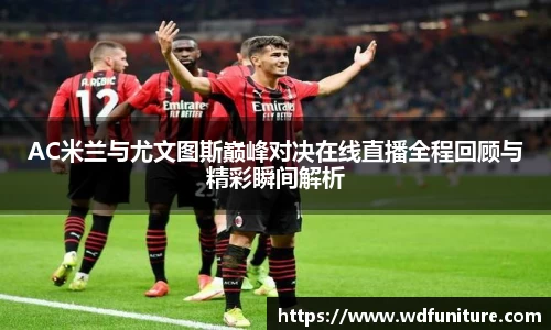 AC米兰与尤文图斯巅峰对决在线直播全程回顾与精彩瞬间解析