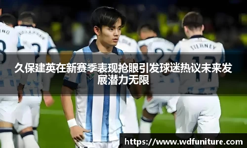 久保建英在新赛季表现抢眼引发球迷热议未来发展潜力无限